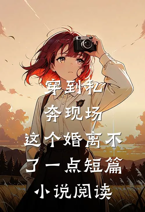 穿到私奔现场，这个婚离不了一点短篇小说阅读