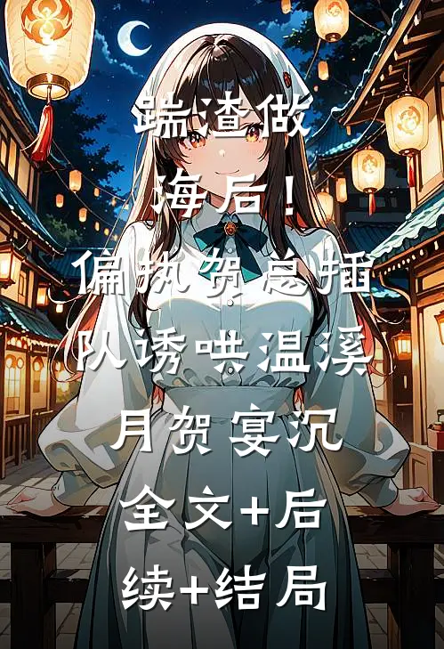 踹渣做海后！偏执贺总插队诱哄温溪月贺宴沉:全文+后续+结局