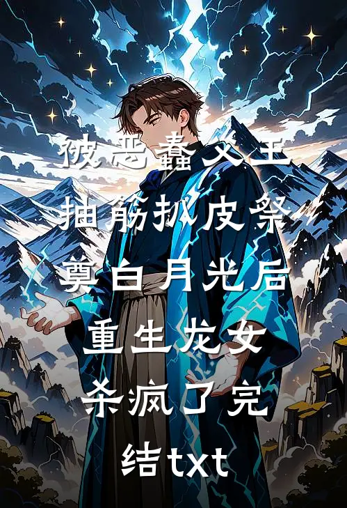 被恶蠢父王抽筋扒皮祭奠白月光后，重生龙女杀疯了完结txt