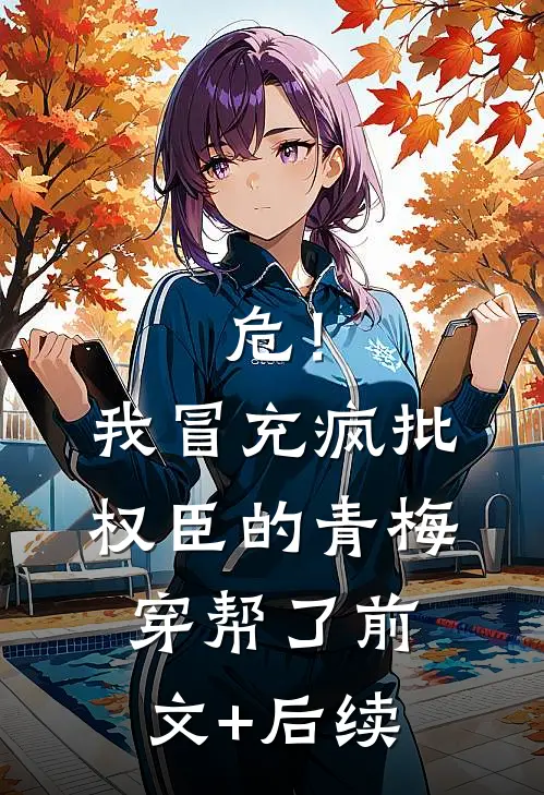 危！我冒充疯批权臣的青梅穿帮了前文+后续