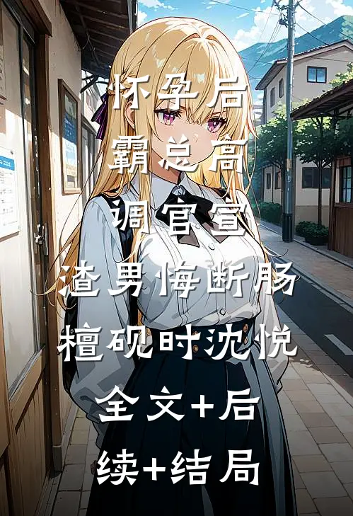 怀孕后，霸总高调官宣，渣男悔断肠檀砚时沈悦全文+后续+结局