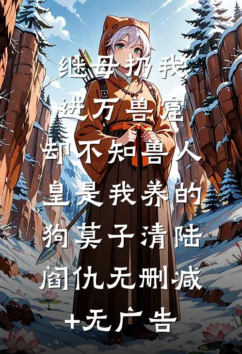 继母扔我进万兽窟，却不知兽人皇是我养的狗莫子清陆阎仇无删减+无广告