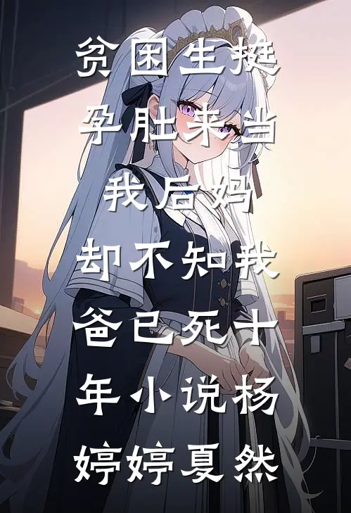 贫困生挺孕肚来当我后妈，却不知我爸已死十年小说杨婷婷夏然