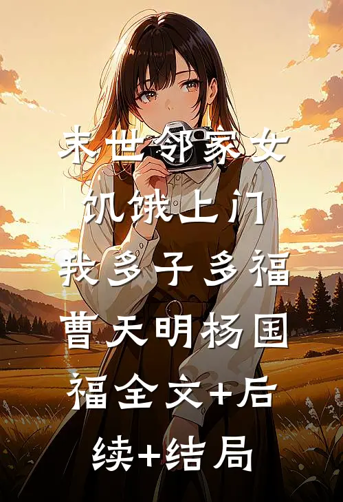 末世邻家女饥饿上门，我多子多福曹天明杨国福全文+后续+结局