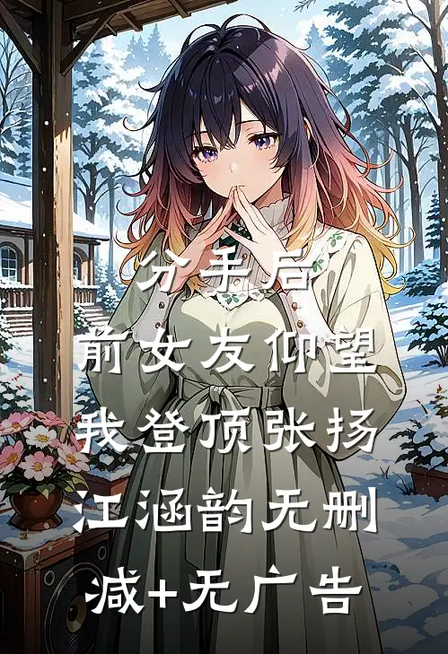 分手后：前女友仰望我登顶张扬江涵韵无删减+无广告