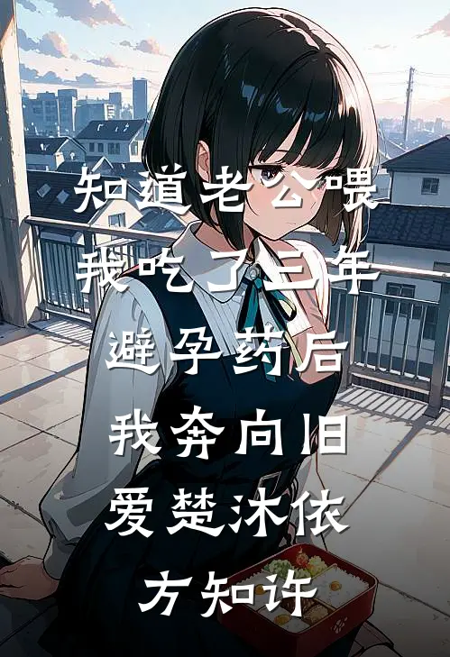 知道老公喂我吃了三年避孕药后，我奔向旧爱楚沐依方知许