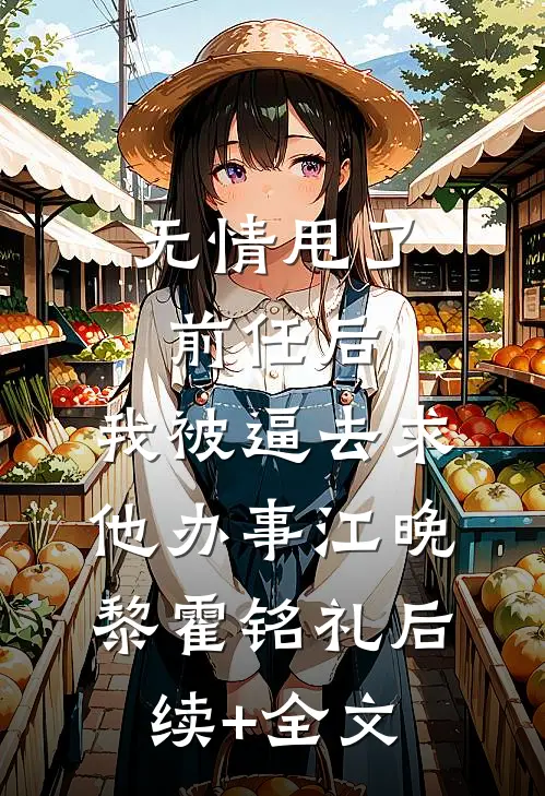 无情甩了前任后，我被逼去求他办事江晚黎霍铭礼后续+全文