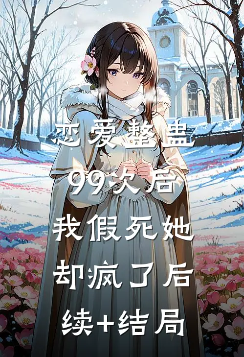 恋爱整蛊99次后，我假死她却疯了后续+结局