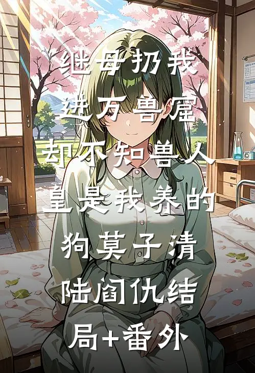 继母扔我进万兽窟，却不知兽人皇是我养的狗莫子清陆阎仇结局+番外