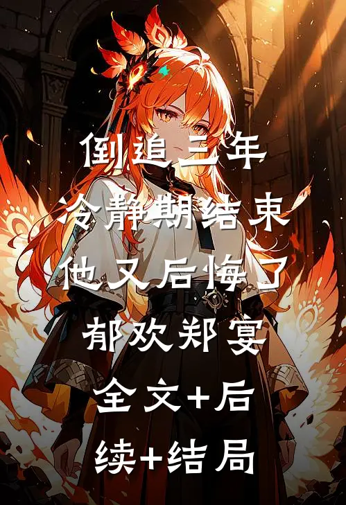 倒追三年，冷静期结束他又后悔了郁欢郑宴:全文+后续+结局