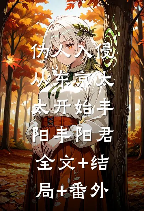 伪人入侵，从东京太太开始丰阳丰阳君:全文+结局+番外