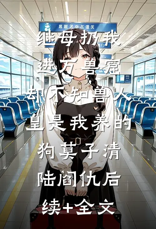 继母扔我进万兽窟，却不知兽人皇是我养的狗莫子清陆阎仇后续+全文