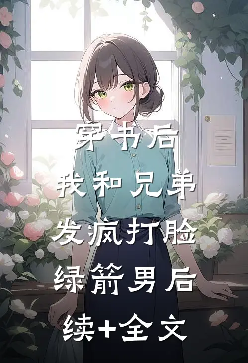 穿书后，我和兄弟发疯打脸绿箭男后续+全文