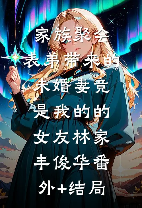 家族聚会，表弟带来的未婚妻竟是我的的女友林家丰俊华(番外)+(结局)