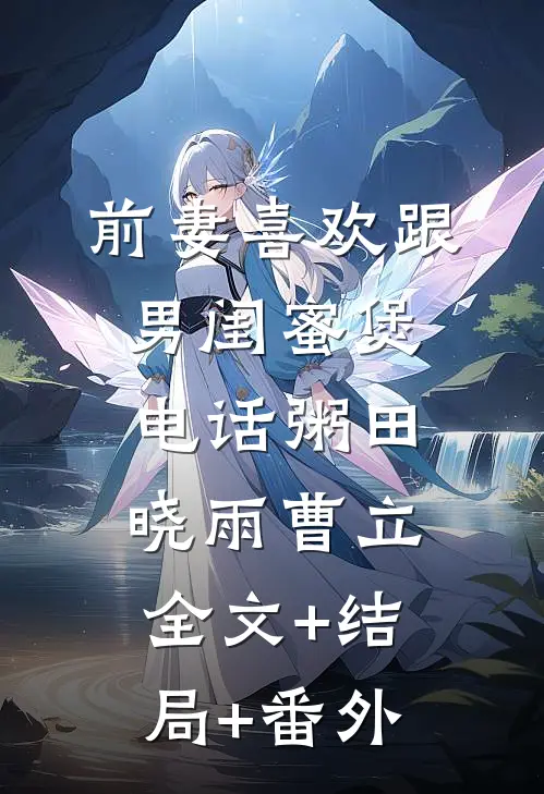 前妻喜欢跟男闺蜜煲电话粥田晓雨曹立:全文+结局+番外
