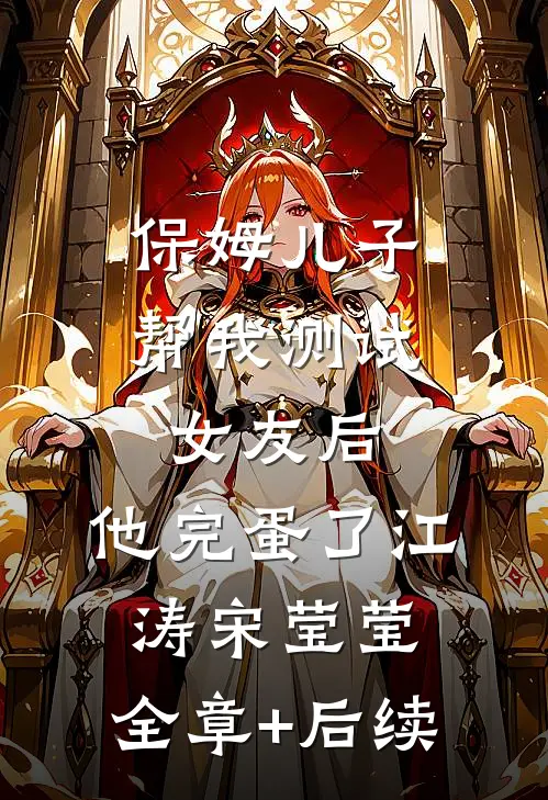 保姆儿子帮我测试女友后，他完蛋了江涛宋莹莹:全章+后续