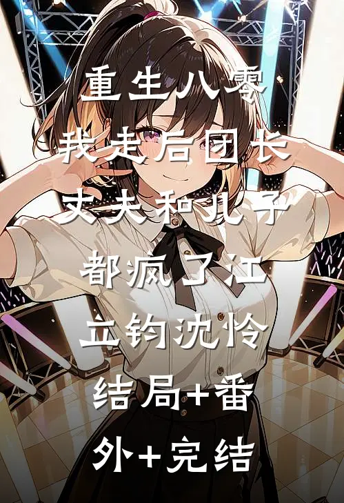 重生八零，我走后团长丈夫和儿子都疯了江立钧沈怜:结局+番外+完结