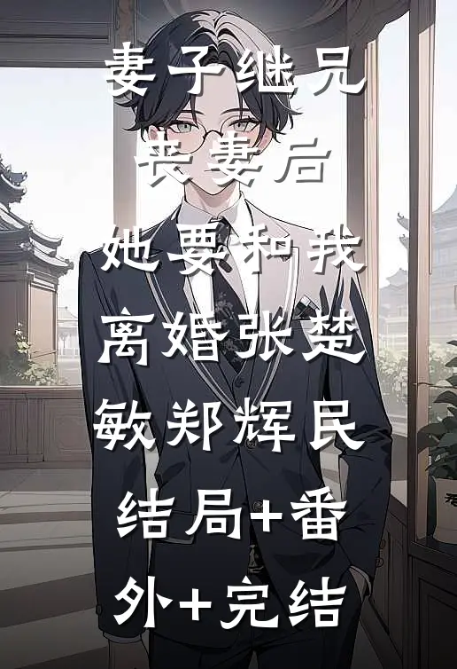 妻子继兄丧妻后，她要和我离婚张楚敏郑辉民:结局+番外+完结