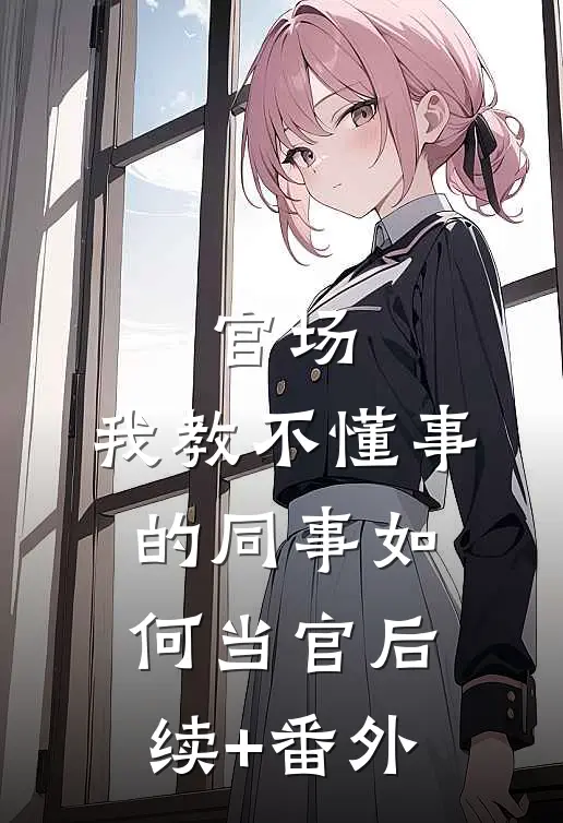 官场：我教不懂事的同事如何当官后续+番外