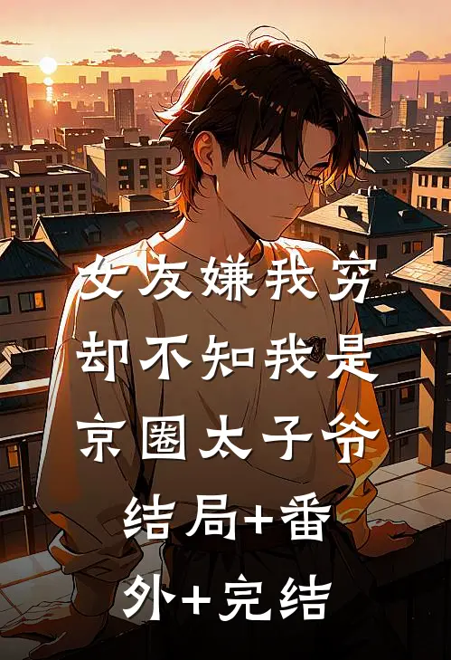 女友嫌我穷，却不知我是京圈太子爷:结局+番外+完结