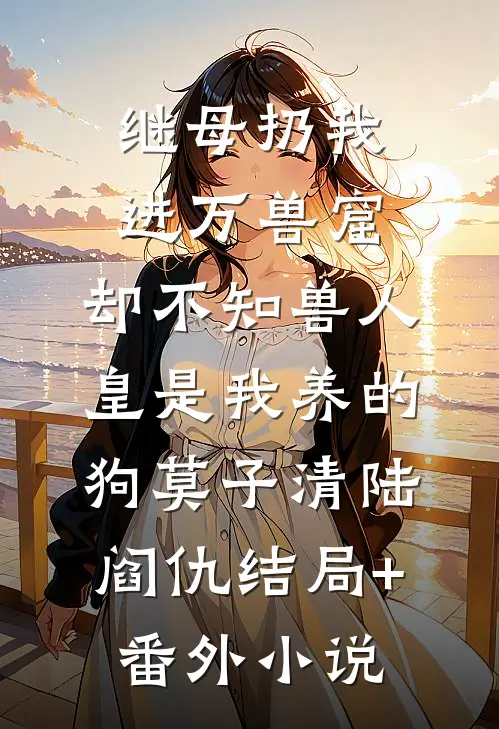 继母扔我进万兽窟，却不知兽人皇是我养的狗莫子清陆阎仇结局+番外小说