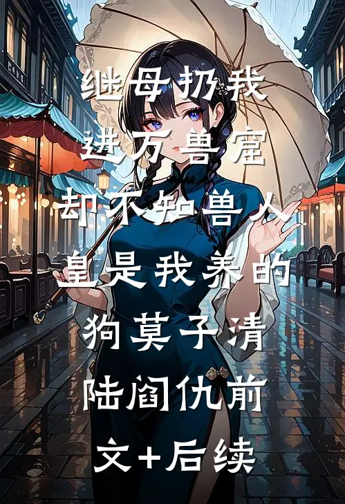 继母扔我进万兽窟，却不知兽人皇是我养的狗莫子清陆阎仇前文+后续