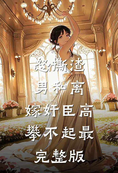 怒撕渣男和离，嫁奸臣高攀不起最完整版