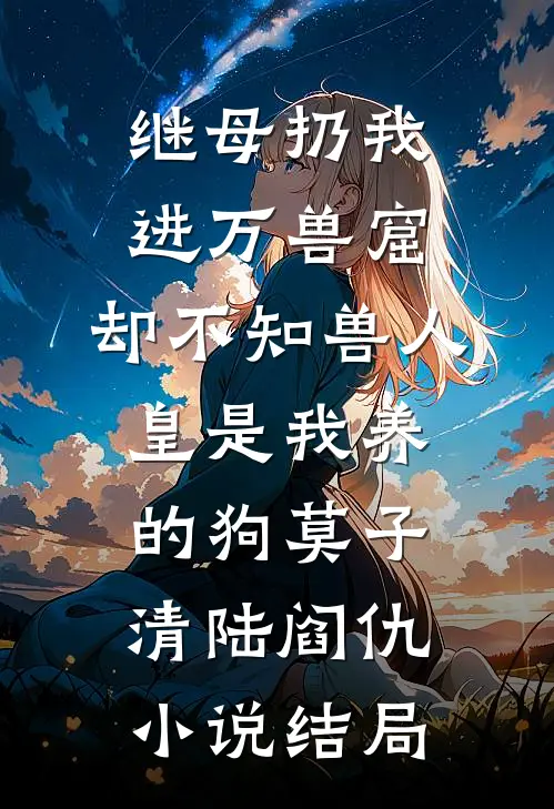 继母扔我进万兽窟，却不知兽人皇是我养的狗莫子清陆阎仇小说结局