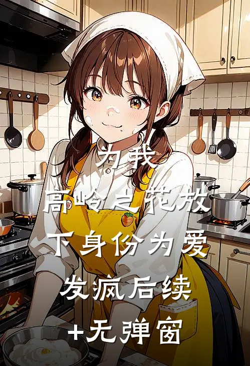 为我，高岭之花放下身份为爱发疯后续+无弹窗