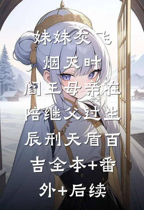 妹妹灰飞烟灭时，阎王母亲在陪继父过生辰刑天盾百吉全本+番外+后续