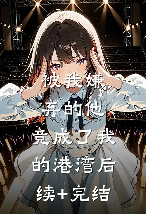 被我嫌弃的他，竟成了我的港湾后续+完结