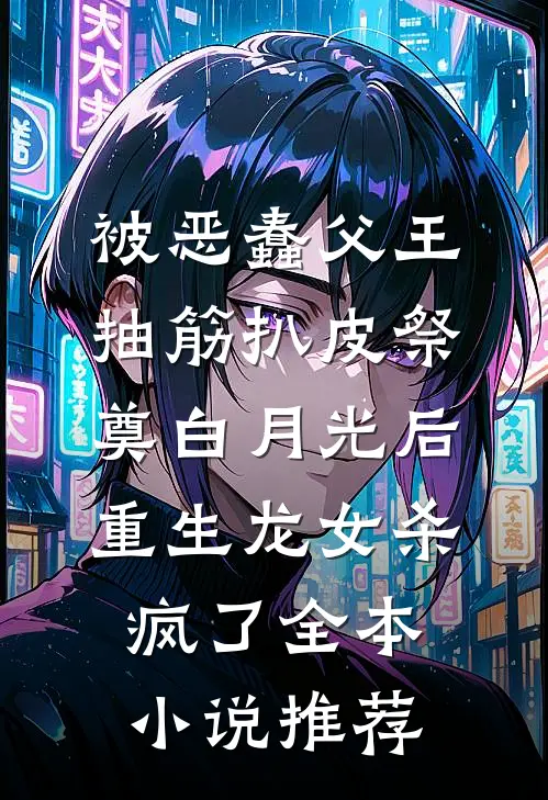 被恶蠢父王抽筋扒皮祭奠白月光后，重生龙女杀疯了全本小说推荐