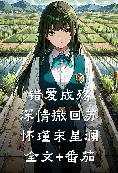错爱成殇，深情撤回苏怀瑾宋星澜全文+番茄