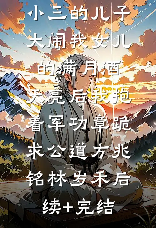 小三的儿子大闹我女儿的满月酒，天亮后我抱着军功章跪求公道方兆铭林岁禾后续+完结