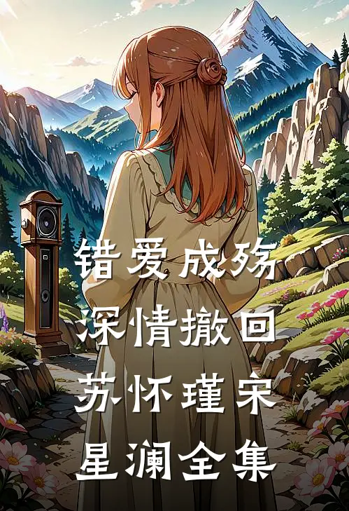 错爱成殇，深情撤回苏怀瑾宋星澜 全集
