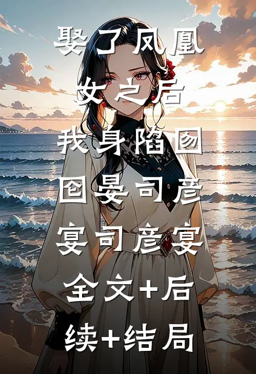 娶了凤凰女之后，我身陷囫囵晏司彦宴司彦宴:全文+后续+结局