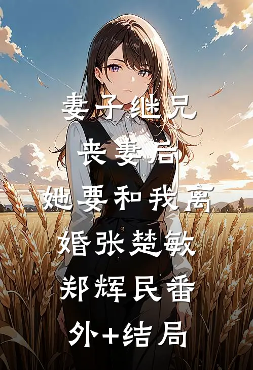妻子继兄丧妻后，她要和我离婚张楚敏郑辉民(番外)+(结局)