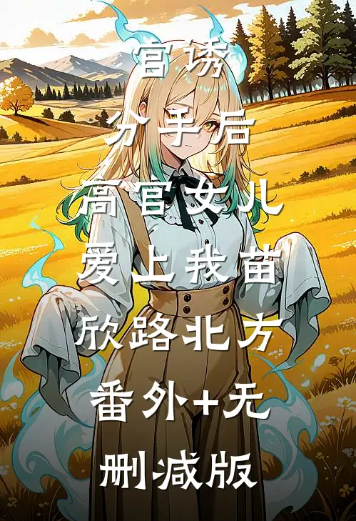 官诱：分手后，高官女儿爱上我苗欣路北方:番外+无删减版