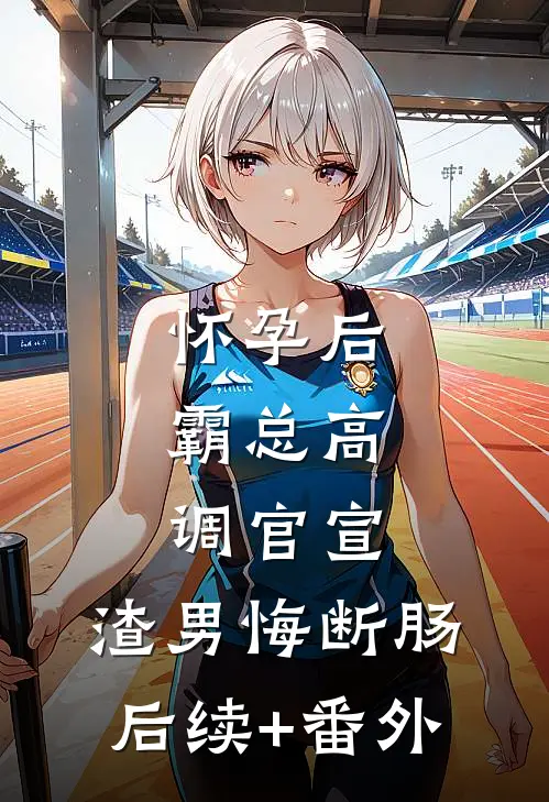 怀孕后，霸总高调官宣，渣男悔断肠后续+番外