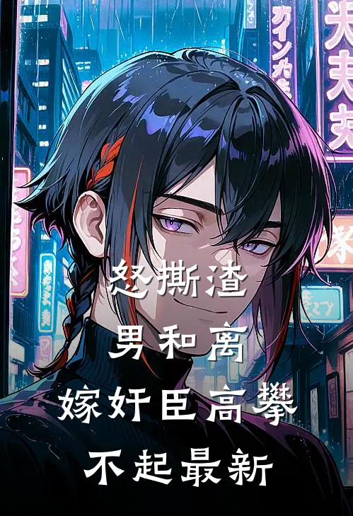 怒撕渣男和离，嫁奸臣高攀不起最新