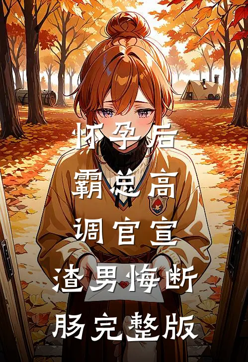 怀孕后，霸总高调官宣，渣男悔断肠完整版