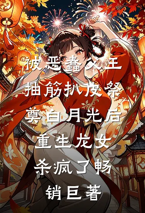 被恶蠢父王抽筋扒皮祭奠白月光后，重生龙女杀疯了畅销巨著