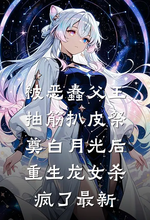 被恶蠢父王抽筋扒皮祭奠白月光后，重生龙女杀疯了最新