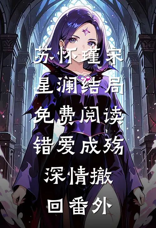 苏怀瑾宋星澜结局免费阅读错爱成殇，深情撤回番外