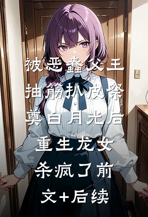 被恶蠢父王抽筋扒皮祭奠白月光后，重生龙女杀疯了前文+后续