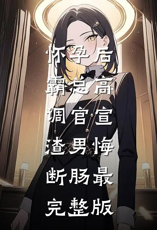怀孕后，霸总高调官宣，渣男悔断肠最完整版