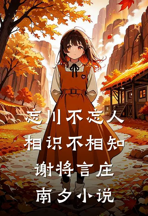 忘川不忘人，相识不相知谢将言庄南夕小说