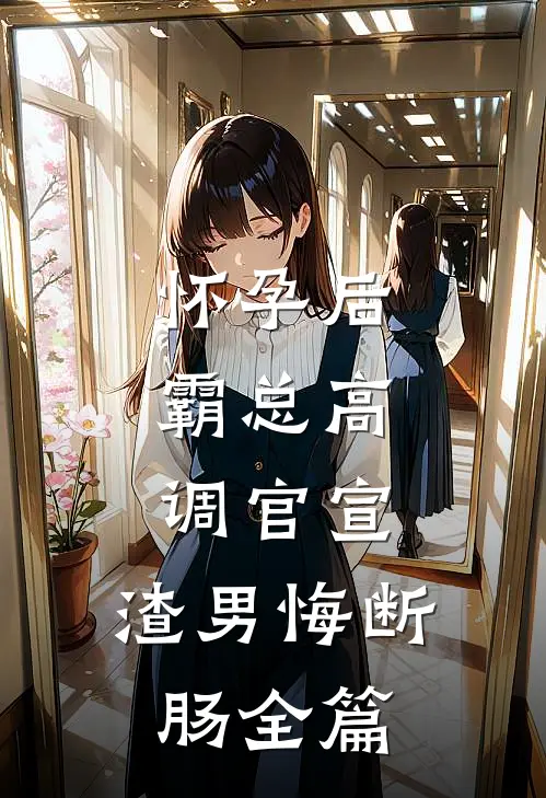 怀孕后，霸总高调官宣，渣男悔断肠全篇