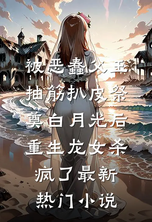 被恶蠢父王抽筋扒皮祭奠白月光后，重生龙女杀疯了最新热门小说