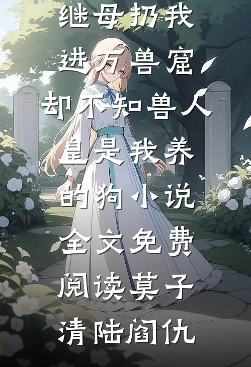 继母扔我进万兽窟，却不知兽人皇是我养的狗小说全文免费阅读莫子清陆阎仇